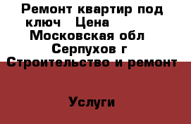 Ремонт квартир под ключ › Цена ­ 1 000 - Московская обл., Серпухов г. Строительство и ремонт » Услуги   